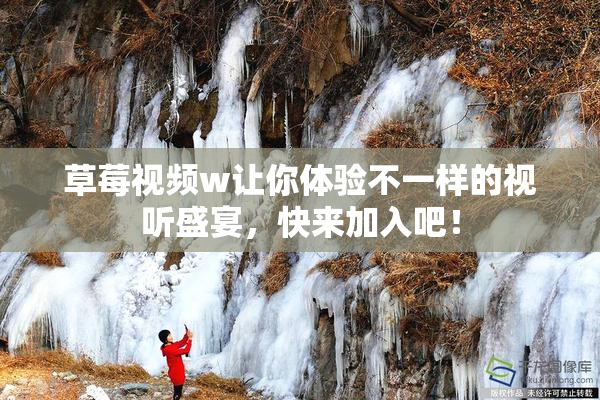草莓视频w让你体验不一样的视听盛宴，快来加入吧！