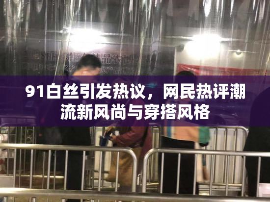 91白丝引发热议，网民热评潮流新风尚与穿搭风格