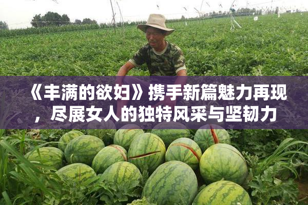 《丰满的欲妇》携手新篇魅力再现，尽展女人的独特风采与坚韧力量。