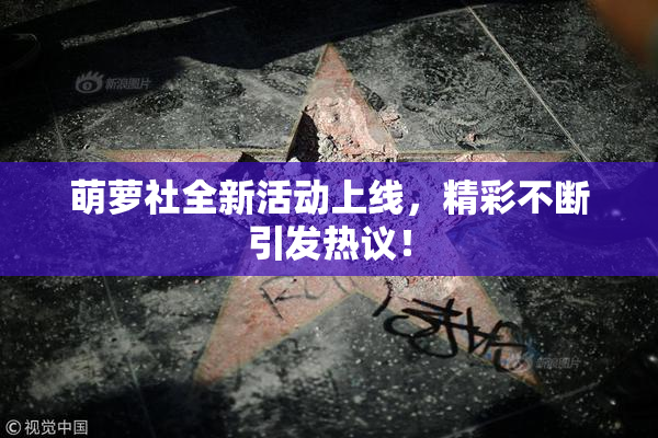 萌萝社全新活动上线，精彩不断引发热议！