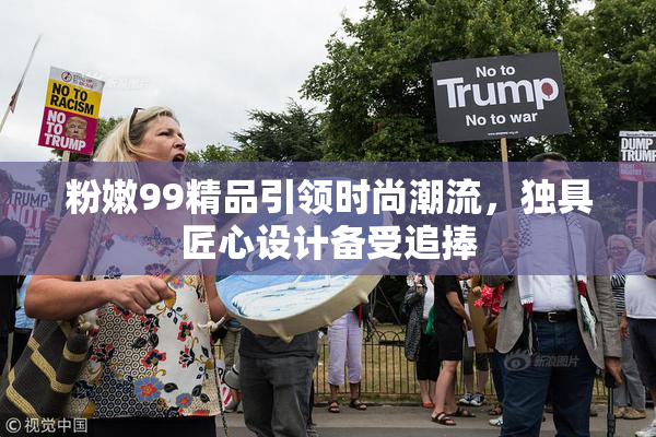 粉嫩99精品引领时尚潮流，独具匠心设计备受追捧