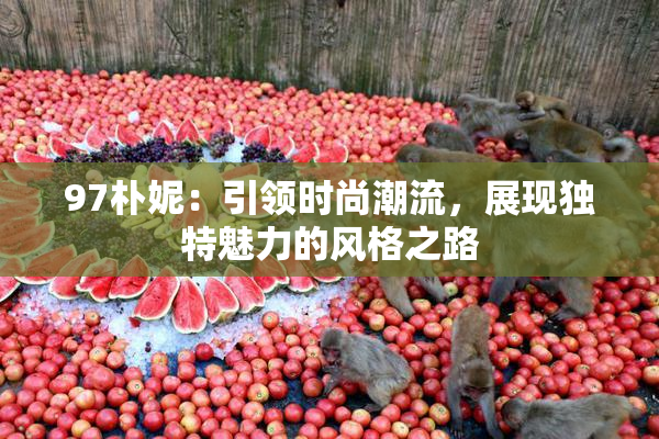 97朴妮：引领时尚潮流，展现独特魅力的风格之路