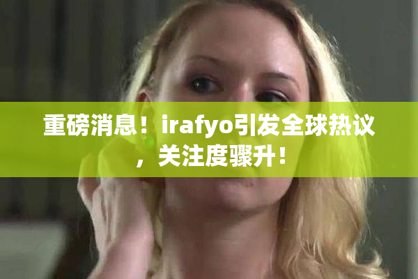 重磅消息！irafyo引发全球热议，关注度骤升！
