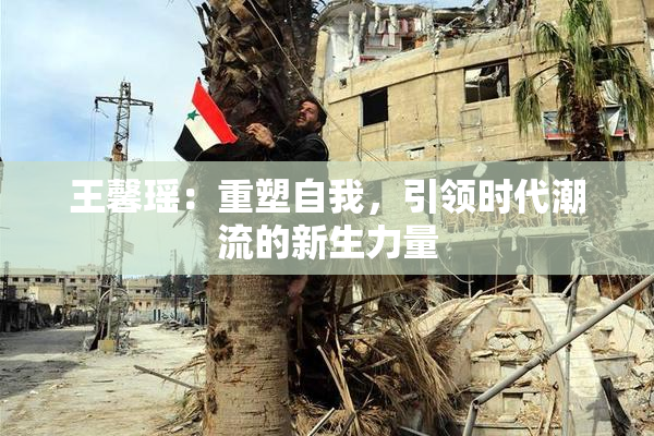 王馨瑶：重塑自我，引领时代潮流的新生力量