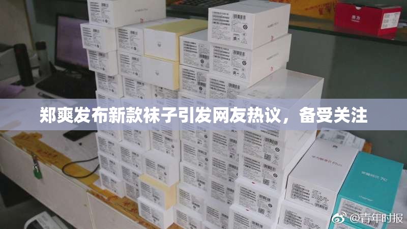 郑爽发布新款袜子引发网友热议，备受关注