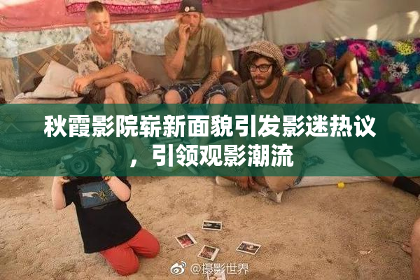 秋霞影院崭新面貌引发影迷热议，引领观影潮流