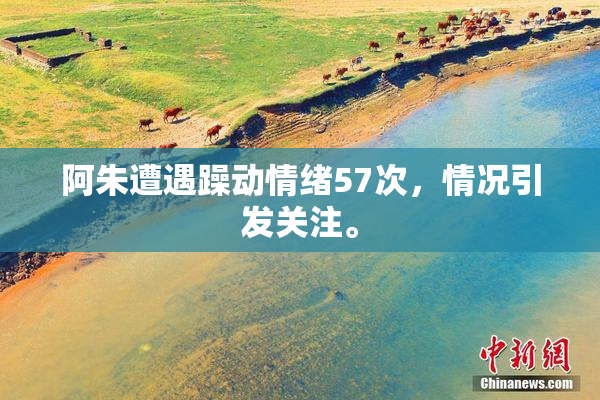 阿朱遭遇躁动情绪57次，情况引发关注。