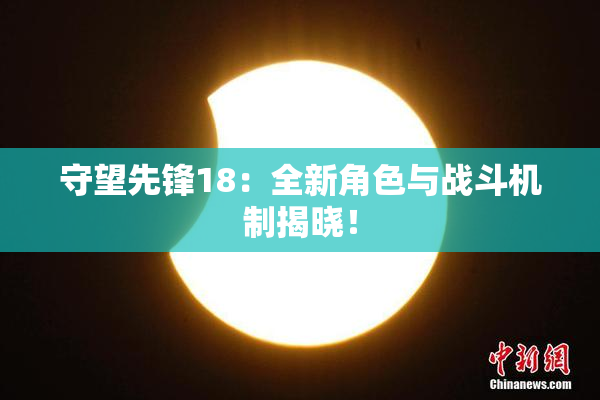 守望先锋18：全新角色与战斗机制揭晓！