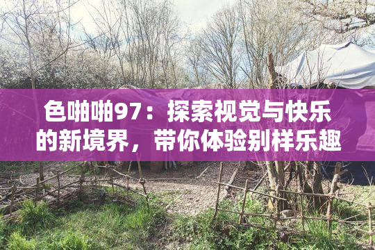 色啪啪97：探索视觉与快乐的新境界，带你体验别样乐趣