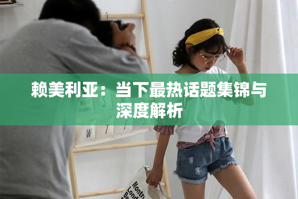 赖美利亚：当下最热话题集锦与深度解析