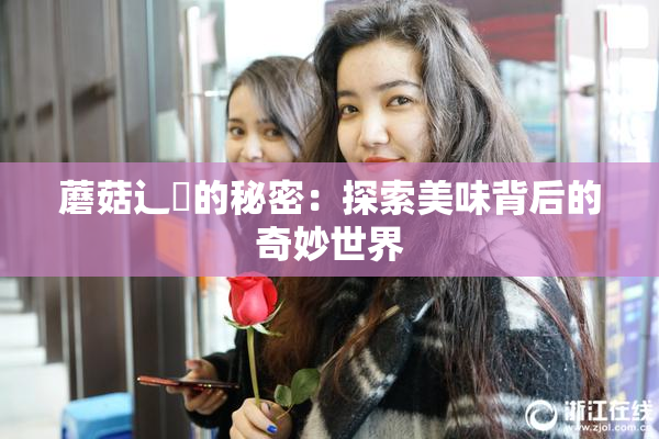 蘑菇辶喿的秘密：探索美味背后的奇妙世界