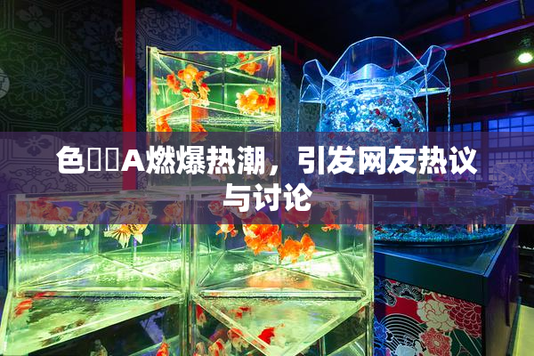 色妺妺A燃爆热潮，引发网友热议与讨论