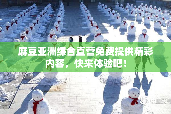 麻豆亚洲综合直营免费提供精彩内容，快来体验吧！