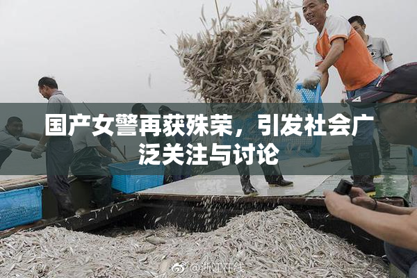 国产女警再获殊荣，引发社会广泛关注与讨论