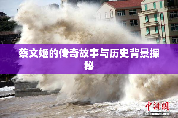 蔡文姬的传奇故事与历史背景探秘