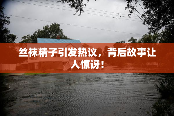 丝袜精子引发热议，背后故事让人惊讶！