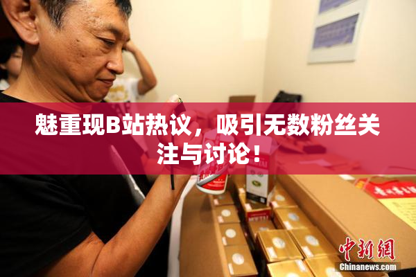 魅重现B站热议，吸引无数粉丝关注与讨论！