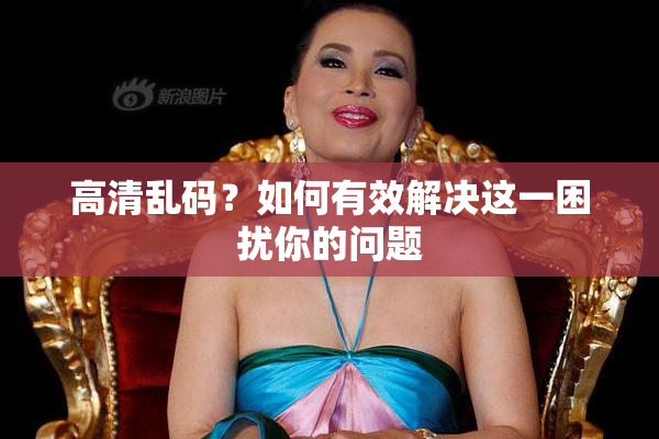 高清乱码？如何有效解决这一困扰你的问题
