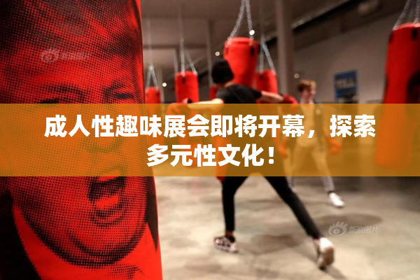 成人性趣味展会即将开幕，探索多元性文化！