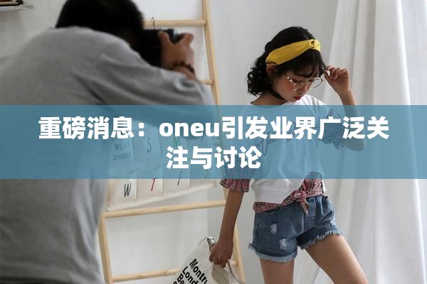 重磅消息：oneu引发业界广泛关注与讨论