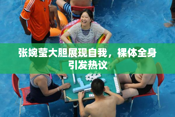 张婉莹大胆展现自我，裸体全身引发热议
