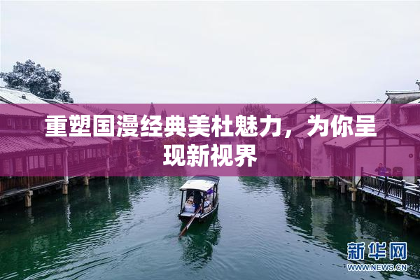 重塑国漫经典美杜魅力，为你呈现新视界