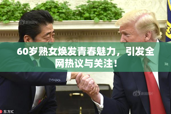 60岁熟女焕发青春魅力，引发全网热议与关注！