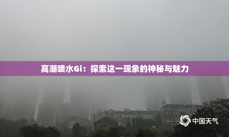 高潮喷水Gi：探索这一现象的神秘与魅力