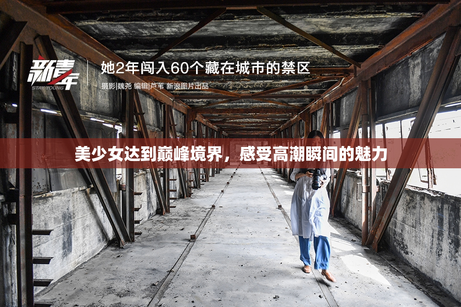 美少女达到巅峰境界，感受高潮瞬间的魅力