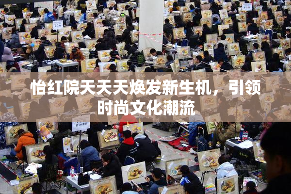 怡红院天天天焕发新生机，引领时尚文化潮流