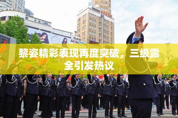 黎姿精彩表现再度突破，三级露全引发热议