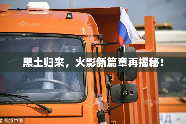 黑土归来，火影新篇章再揭秘！