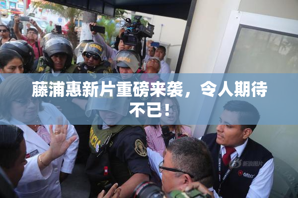 藤浦惠新片重磅来袭，令人期待不已！