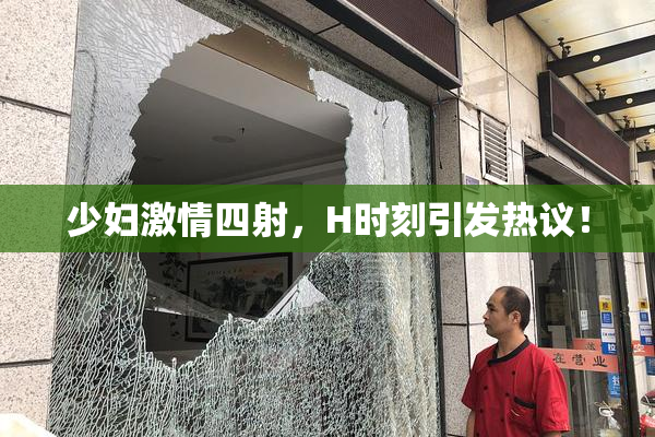 少妇激情四射，H时刻引发热议！