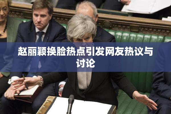 赵丽颖换脸热点引发网友热议与讨论