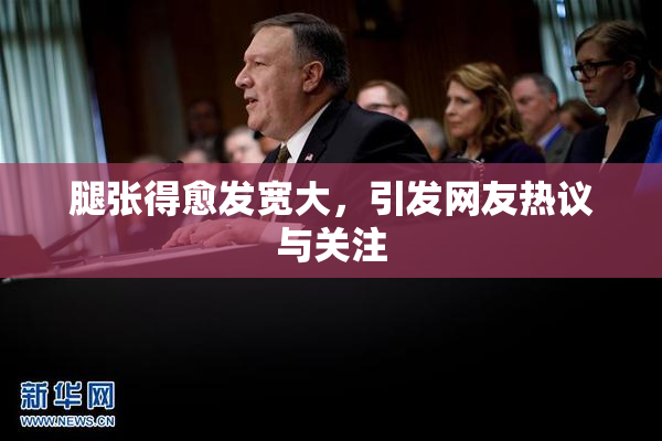腿张得愈发宽大，引发网友热议与关注