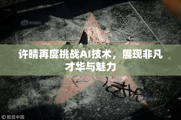 许晴再度挑战AI技术，展现非凡才华与魅力