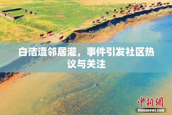 白洁遭邻居灌，事件引发社区热议与关注
