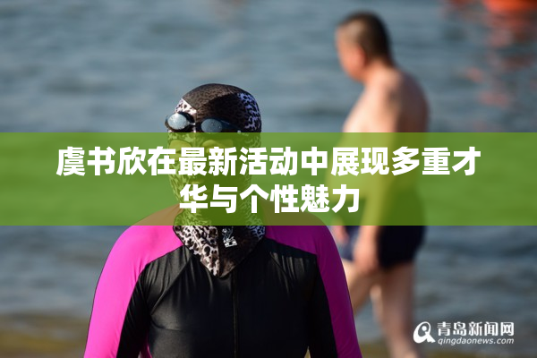 虞书欣在最新活动中展现多重才华与个性魅力