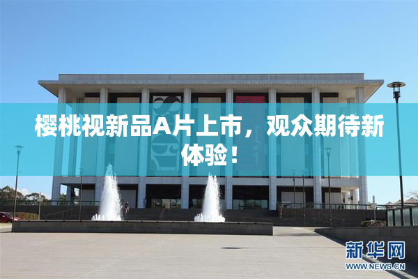 樱桃视新品A片上市，观众期待新体验！