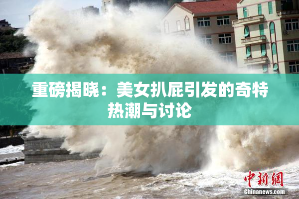 重磅揭晓：美女扒屁引发的奇特热潮与讨论