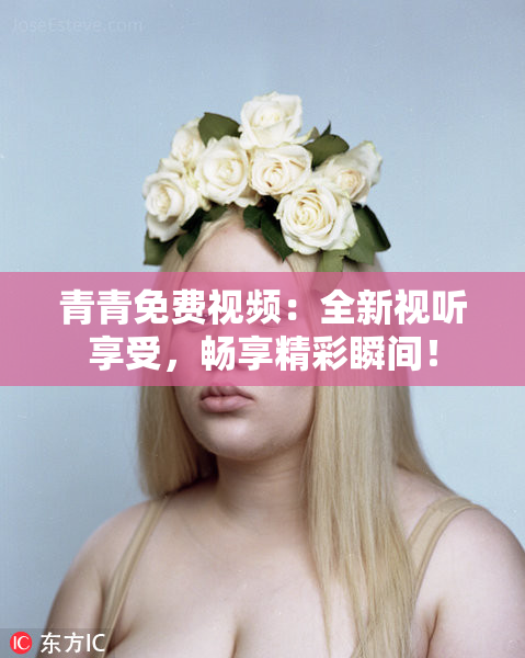 青青免费视频：全新视听享受，畅享精彩瞬间！