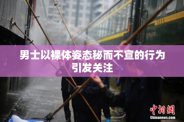 男士以裸体姿态秘而不宣的行为引发关注