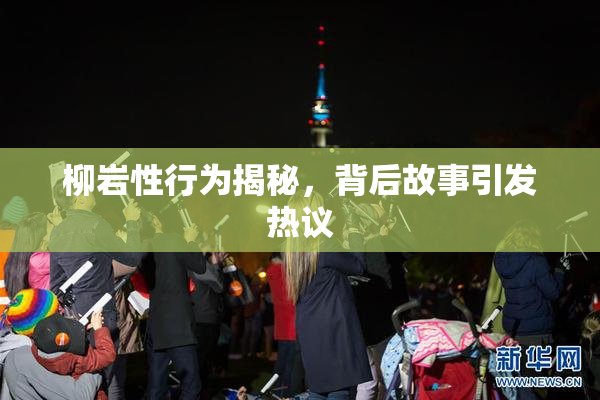 柳岩性行为揭秘，背后故事引发热议