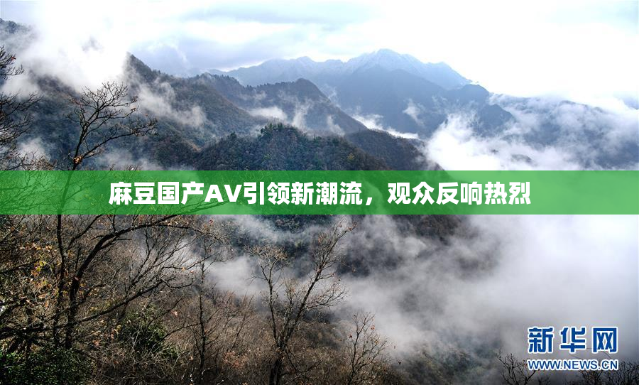 麻豆国产AV引领新潮流，观众反响热烈