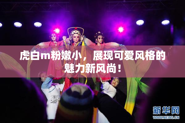 虎白m粉嫩小，展现可爱风格的魅力新风尚！
