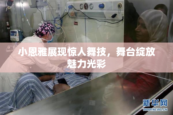小恩雅展现惊人舞技，舞台绽放魅力光彩