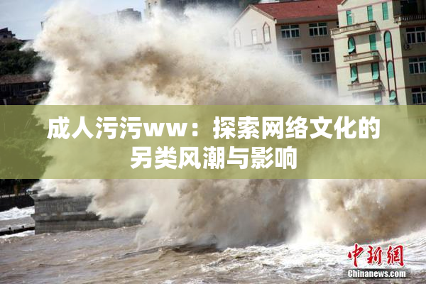成人污污ww：探索网络文化的另类风潮与影响