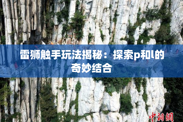 雷狮触手玩法揭秘：探索p和l的奇妙结合