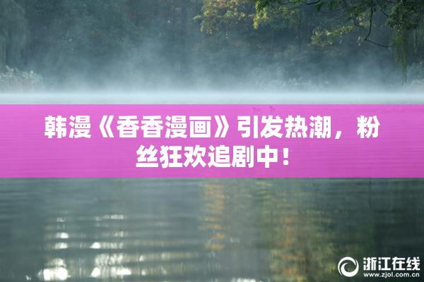 韩漫《香香漫画》引发热潮，粉丝狂欢追剧中！